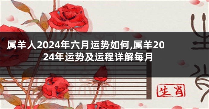 属羊人2024年六月运势如何,属羊2024年运势及运程详解每月