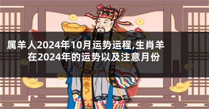 属羊人2024年10月运势运程,生肖羊在2024年的运势以及注意月份