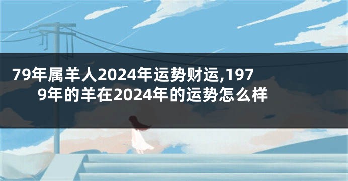 79年属羊人2024年运势财运,1979年的羊在2024年的运势怎么样