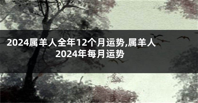 2024属羊人全年12个月运势,属羊人2024年每月运势