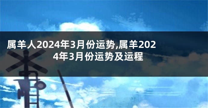 属羊人2024年3月份运势,属羊2024年3月份运势及运程