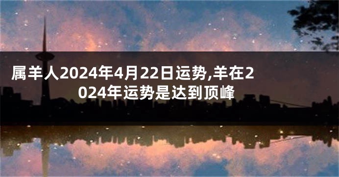 属羊人2024年4月22日运势,羊在2024年运势是达到顶峰