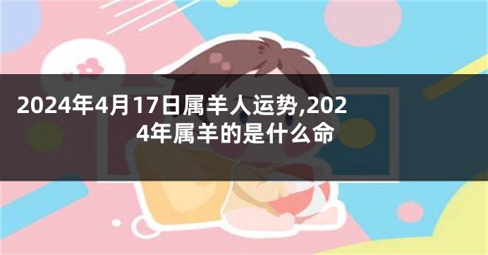 2024年4月17日属羊人运势,2024年属羊的是什么命