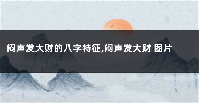 闷声发大财的八字特征,闷声发大财 图片