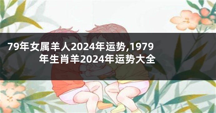 79年女属羊人2024年运势,1979年生肖羊2024年运势大全