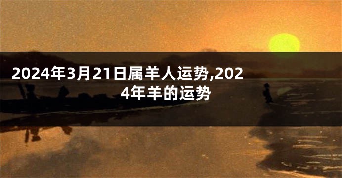 2024年3月21日属羊人运势,2024年羊的运势