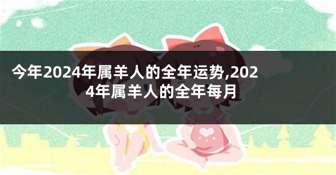 今年2024年属羊人的全年运势,2024年属羊人的全年每月