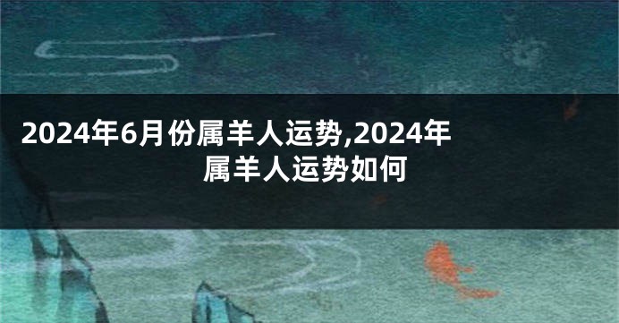 2024年6月份属羊人运势,2024年属羊人运势如何