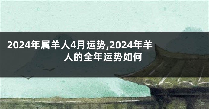 2024年属羊人4月运势,2024年羊人的全年运势如何