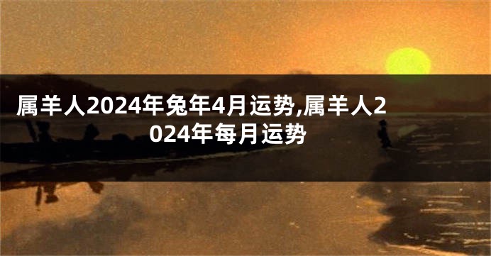 属羊人2024年兔年4月运势,属羊人2024年每月运势