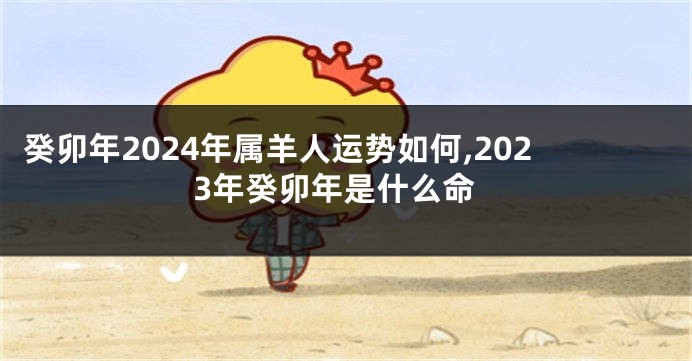 癸卯年2024年属羊人运势如何,2023年癸卯年是什么命