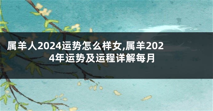 属羊人2024运势怎么样女,属羊2024年运势及运程详解每月