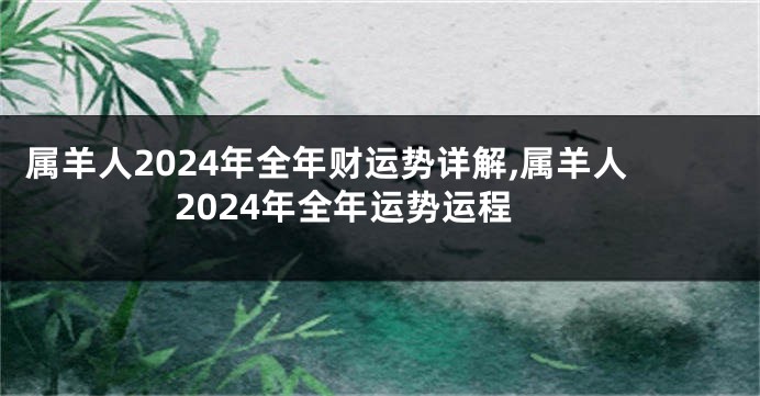 属羊人2024年全年财运势详解,属羊人2024年全年运势运程