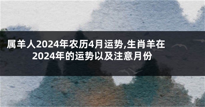 属羊人2024年农历4月运势,生肖羊在2024年的运势以及注意月份