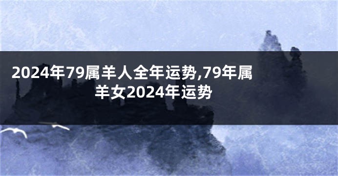 2024年79属羊人全年运势,79年属羊女2024年运势