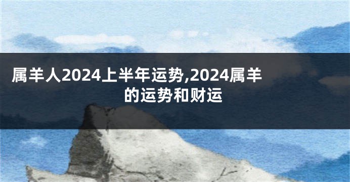 属羊人2024上半年运势,2024属羊的运势和财运