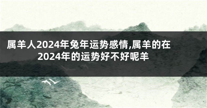 属羊人2024年兔年运势感情,属羊的在2024年的运势好不好呢羊