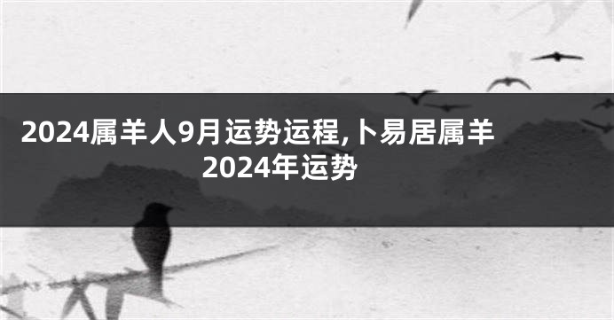 2024属羊人9月运势运程,卜易居属羊2024年运势