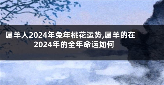 属羊人2024年兔年桃花运势,属羊的在2024年的全年命运如何