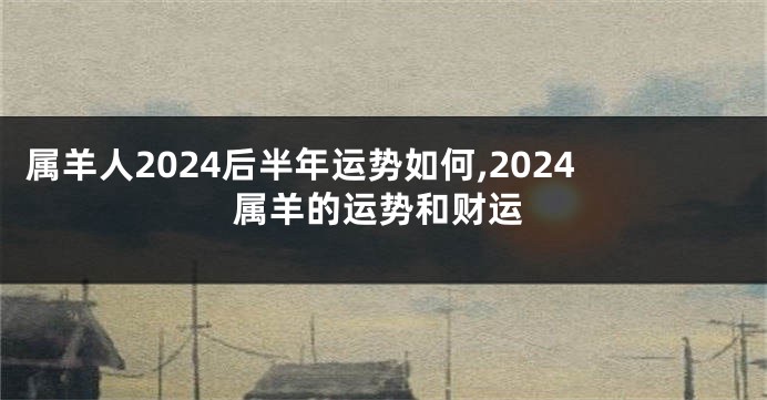 属羊人2024后半年运势如何,2024属羊的运势和财运