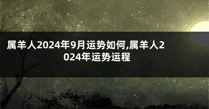 属羊人2024年9月运势如何,属羊人2024年运势运程