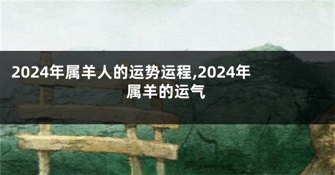 2024年属羊人的运势运程,2024年属羊的运气