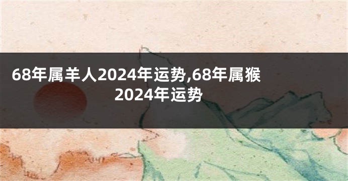 68年属羊人2024年运势,68年属猴2024年运势