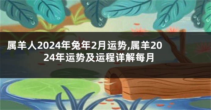 属羊人2024年兔年2月运势,属羊2024年运势及运程详解每月