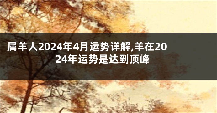 属羊人2024年4月运势详解,羊在2024年运势是达到顶峰