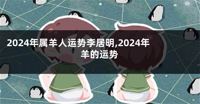 2024年属羊人运势李居明,2024年羊的运势