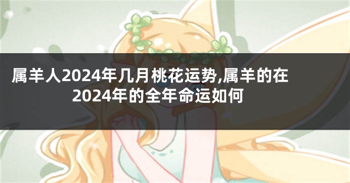 属羊人2024年几月桃花运势,属羊的在2024年的全年命运如何