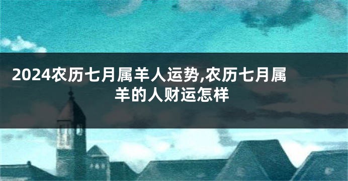 2024农历七月属羊人运势,农历七月属羊的人财运怎样