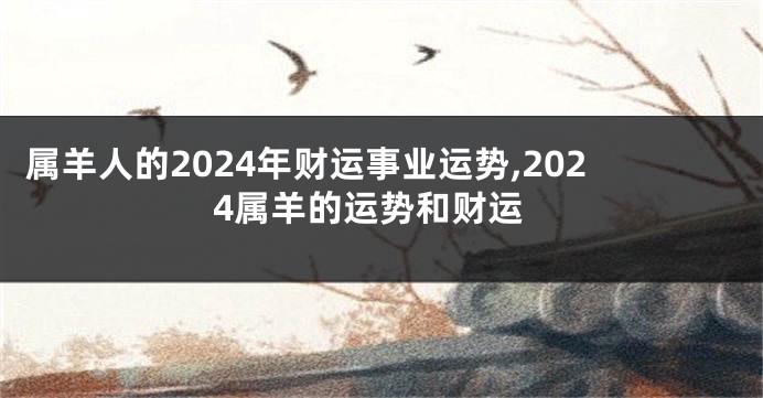 属羊人的2024年财运事业运势,2024属羊的运势和财运