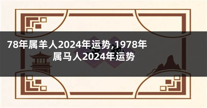 78年属羊人2024年运势,1978年属马人2024年运势