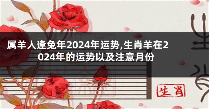 属羊人逢兔年2024年运势,生肖羊在2024年的运势以及注意月份