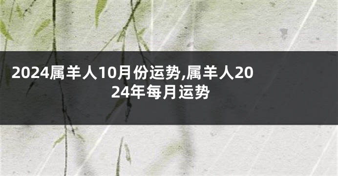 2024属羊人10月份运势,属羊人2024年每月运势