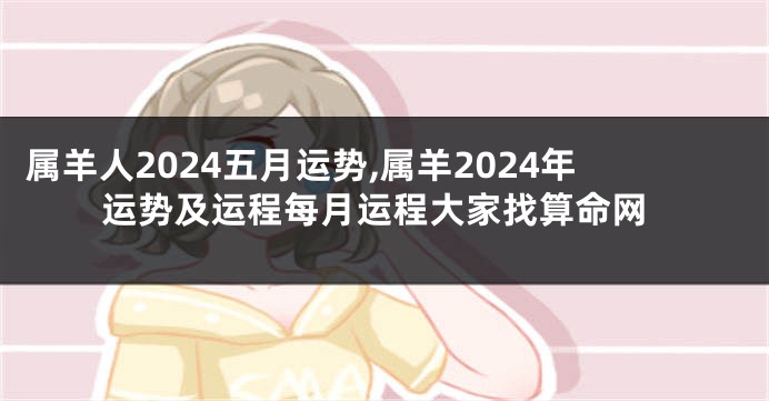 属羊人2024五月运势,属羊2024年运势及运程每月运程大家找算命网