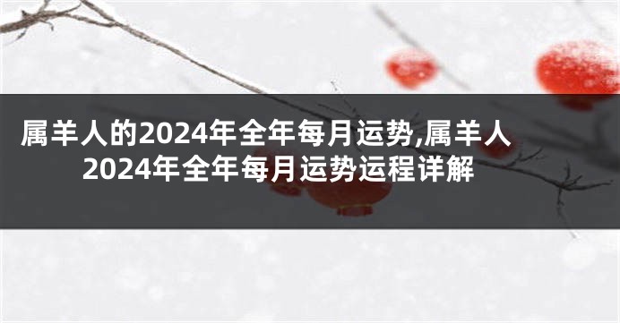 属羊人的2024年全年每月运势,属羊人2024年全年每月运势运程详解