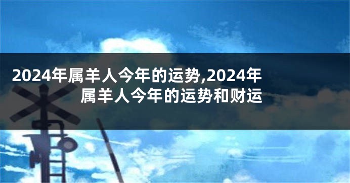 2024年属羊人今年的运势,2024年属羊人今年的运势和财运