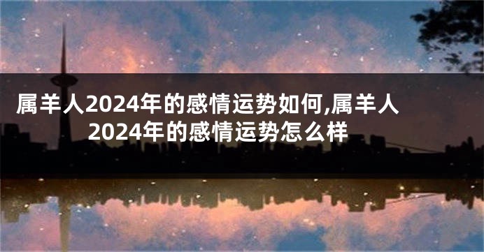 属羊人2024年的感情运势如何,属羊人2024年的感情运势怎么样