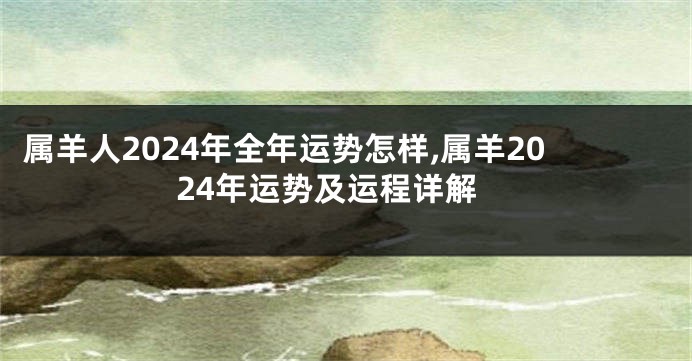 属羊人2024年全年运势怎样,属羊2024年运势及运程详解