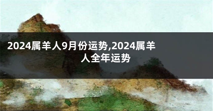 2024属羊人9月份运势,2024属羊人全年运势