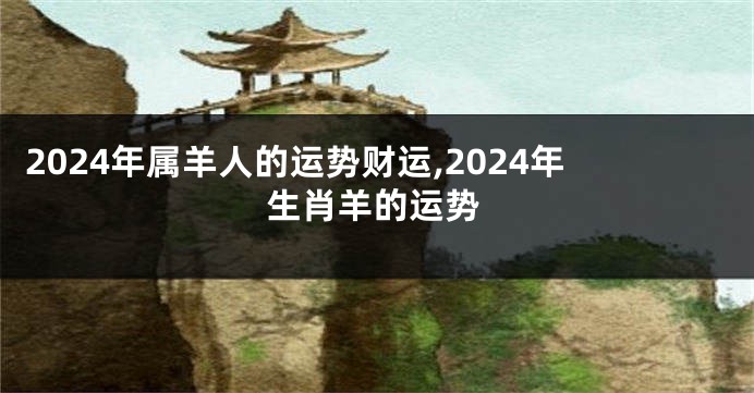 2024年属羊人的运势财运,2024年生肖羊的运势