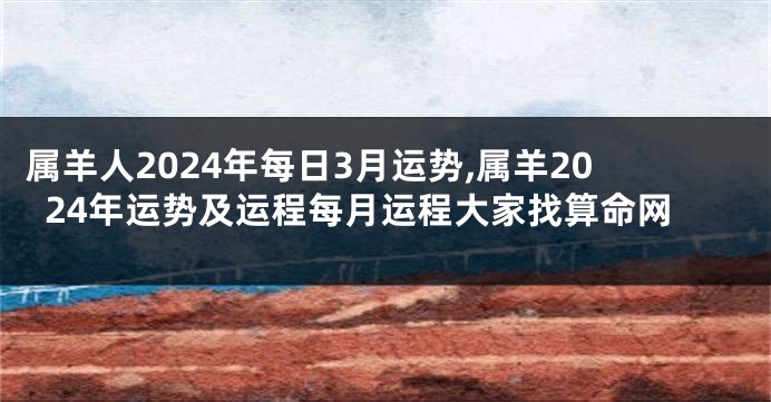 属羊人2024年每日3月运势,属羊2024年运势及运程每月运程大家找算命网