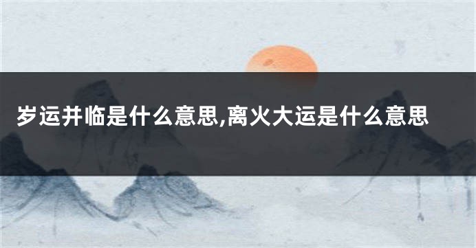 岁运并临是什么意思,离火大运是什么意思