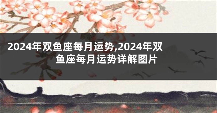 2024年双鱼座每月运势,2024年双鱼座每月运势详解图片