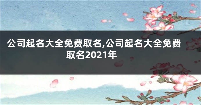 公司起名大全免费取名,公司起名大全免费取名2021年