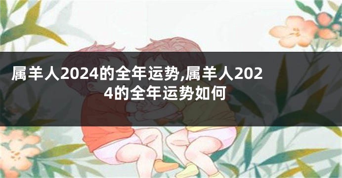 属羊人2024的全年运势,属羊人2024的全年运势如何