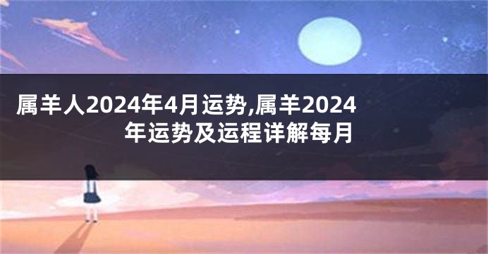 属羊人2024年4月运势,属羊2024年运势及运程详解每月