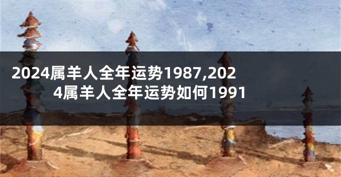 2024属羊人全年运势1987,2024属羊人全年运势如何1991